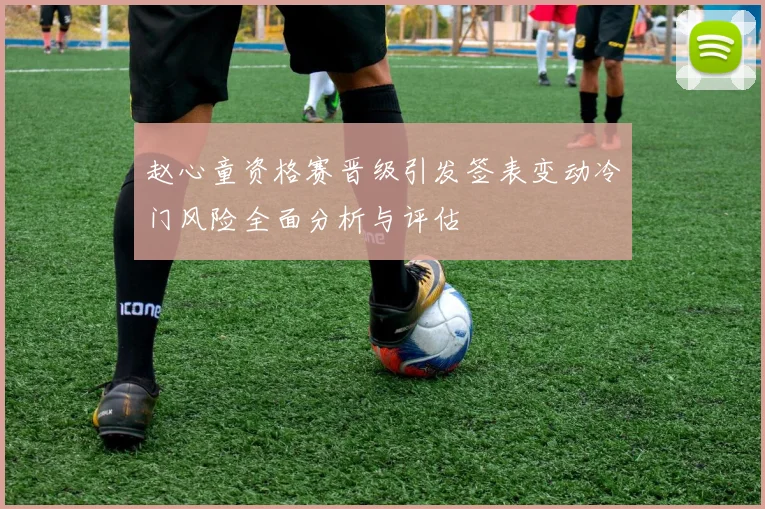 赵心童资格赛晋级引发签表变动冷门风险全面分析与评估